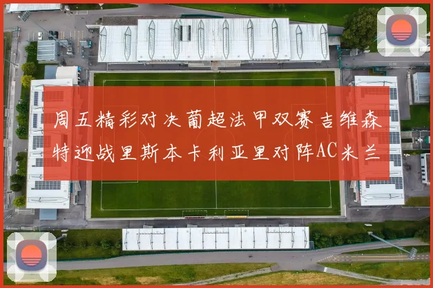 周五精彩对决葡超法甲双赛吉维森特迎战里斯本卡利亚里对阵AC米兰图卢兹挑战朗斯